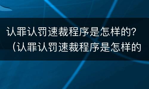 认罪认罚速裁程序是怎样的？（认罪认罚速裁程序是怎样的呢）