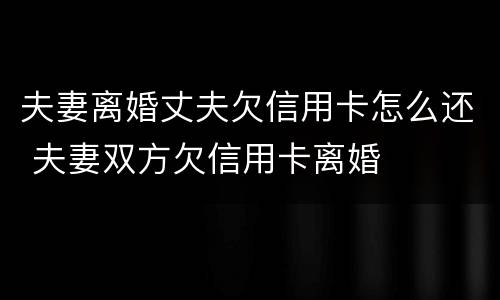 夫妻离婚丈夫欠信用卡怎么还 夫妻双方欠信用卡离婚