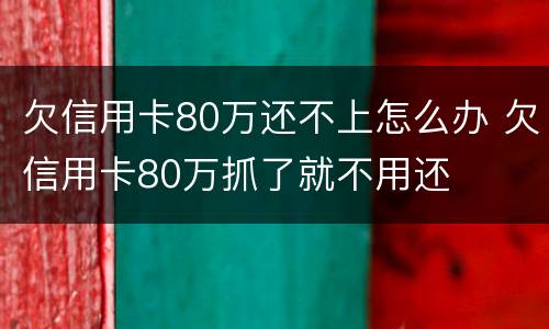 欠信用卡80万还不上怎么办 欠信用卡80万抓了就不用还