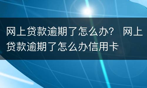 网上贷款逾期了怎么办？ 网上贷款逾期了怎么办信用卡