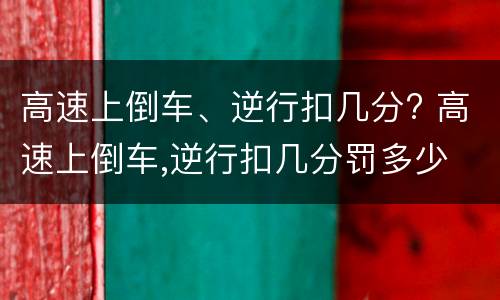 高速上倒车、逆行扣几分? 高速上倒车,逆行扣几分罚多少