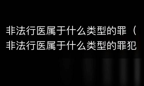 非法行医属于什么类型的罪（非法行医属于什么类型的罪犯）