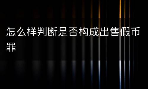 怎么样判断是否构成出售假币罪
