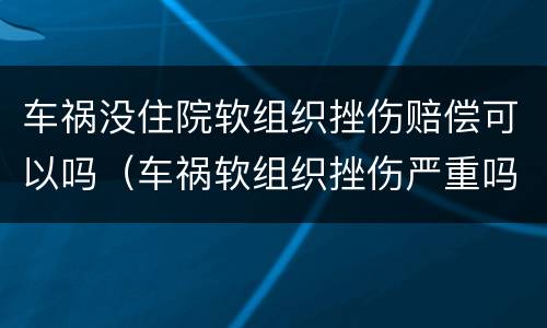 车祸没住院软组织挫伤赔偿可以吗（车祸软组织挫伤严重吗）