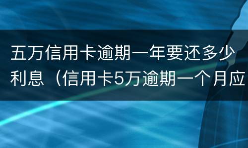 五万信用卡逾期一年要还多少利息（信用卡5万逾期一个月应还多少）