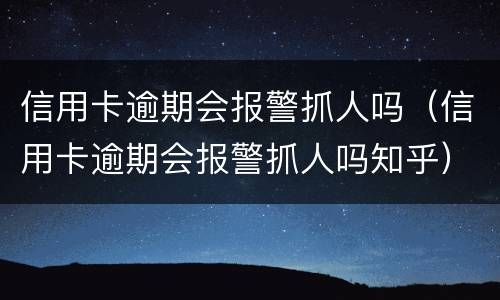 信用卡逾期会报警抓人吗（信用卡逾期会报警抓人吗知乎）