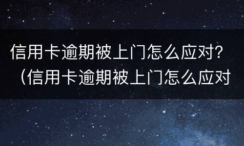 信用卡逾期被上门怎么应对？（信用卡逾期被上门怎么应对家人）