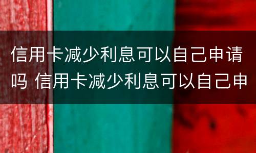 信用卡减少利息可以自己申请吗 信用卡减少利息可以自己申请吗知乎