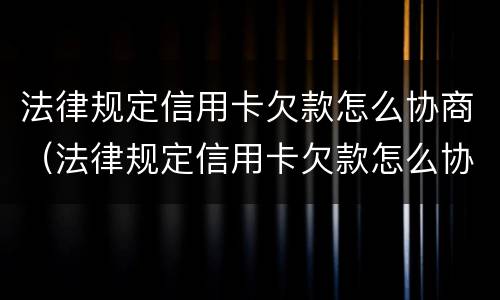 法律规定信用卡欠款怎么协商（法律规定信用卡欠款怎么协商还款）