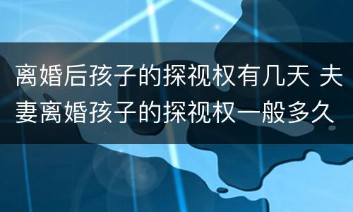离婚后孩子的探视权有几天 夫妻离婚孩子的探视权一般多久
