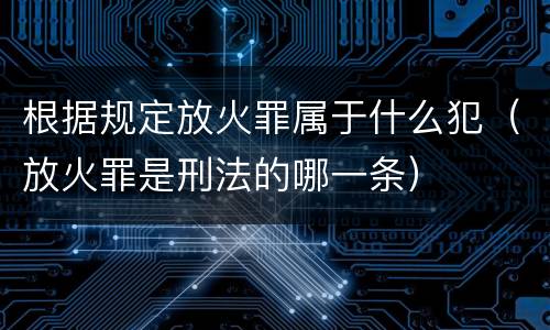 根据规定放火罪属于什么犯（放火罪是刑法的哪一条）