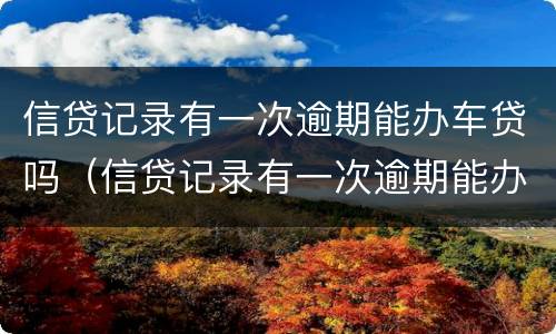 信贷记录有一次逾期能办车贷吗（信贷记录有一次逾期能办车贷吗怎么办）