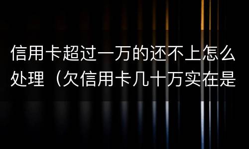 信用卡超过一万的还不上怎么处理（欠信用卡几十万实在是还不上,怎么办）