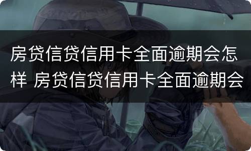 房贷信贷信用卡全面逾期会怎样 房贷信贷信用卡全面逾期会怎样呢