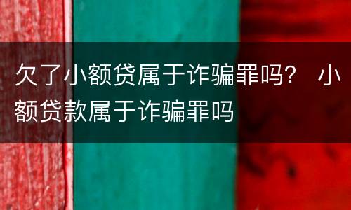 欠了小额贷属于诈骗罪吗？ 小额贷款属于诈骗罪吗