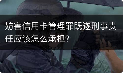 妨害信用卡管理罪既遂刑事责任应该怎么承担？