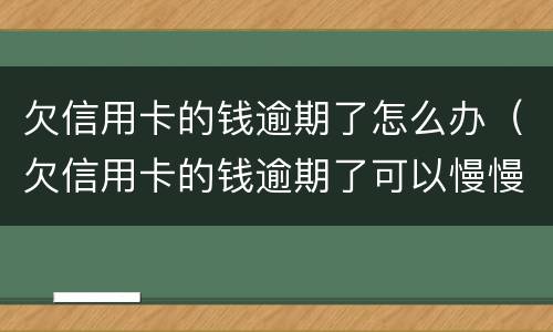 欠信用卡的钱逾期了怎么办（欠信用卡的钱逾期了可以慢慢还吗）