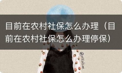 目前在农村社保怎么办理（目前在农村社保怎么办理停保）