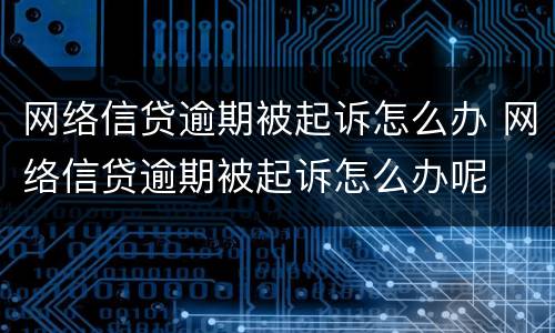 网络信贷逾期被起诉怎么办 网络信贷逾期被起诉怎么办呢