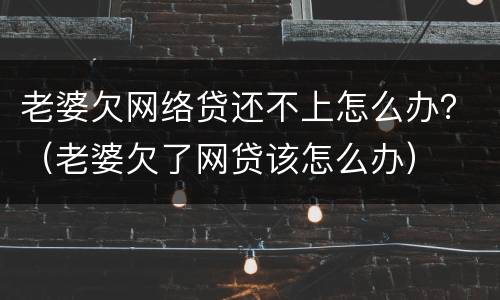 老婆欠网络贷还不上怎么办？（老婆欠了网贷该怎么办）
