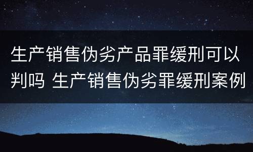 生产销售伪劣产品罪缓刑可以判吗 生产销售伪劣罪缓刑案例