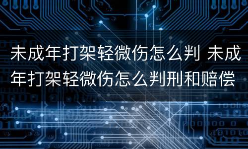 未成年打架轻微伤怎么判 未成年打架轻微伤怎么判刑和赔偿