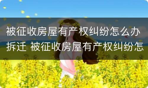 被征收房屋有产权纠纷怎么办拆迁 被征收房屋有产权纠纷怎么办拆迁赔偿