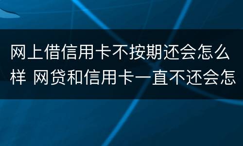 网上借信用卡不按期还会怎么样 网贷和信用卡一直不还会怎么样