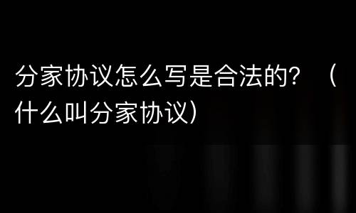 分家协议怎么写是合法的？（什么叫分家协议）