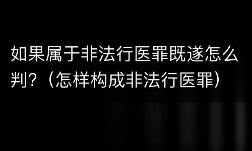 如果属于非法行医罪既遂怎么判?（怎样构成非法行医罪）