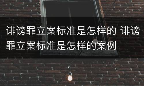 诽谤罪立案标准是怎样的 诽谤罪立案标准是怎样的案例