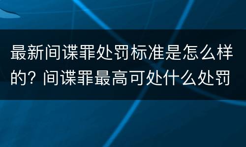 最新间谍罪处罚标准是怎么样的? 间谍罪最高可处什么处罚