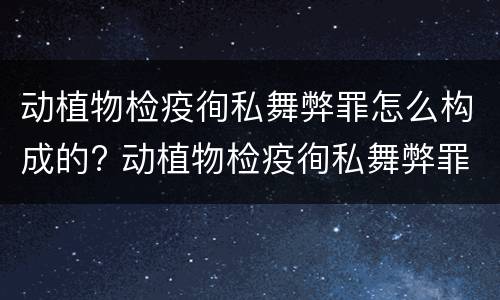 动植物检疫徇私舞弊罪怎么构成的? 动植物检疫徇私舞弊罪量刑