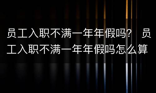 员工入职不满一年年假吗？ 员工入职不满一年年假吗怎么算