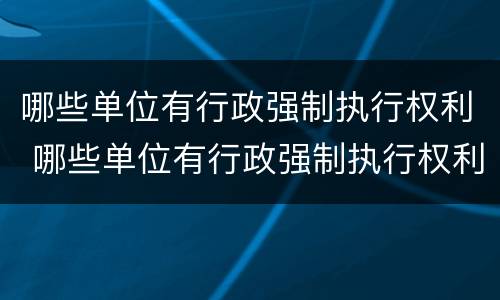 哪些单位有行政强制执行权利 哪些单位有行政强制执行权利呢