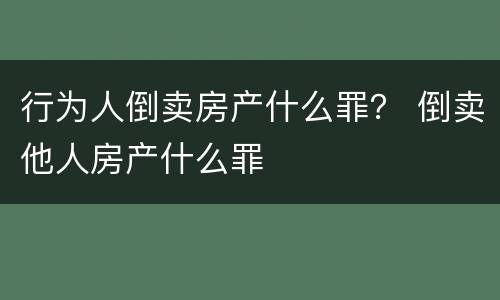 行为人倒卖房产什么罪？ 倒卖他人房产什么罪