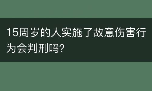 15周岁的人实施了故意伤害行为会判刑吗？
