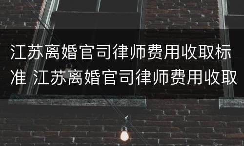 江苏离婚官司律师费用收取标准 江苏离婚官司律师费用收取标准最新