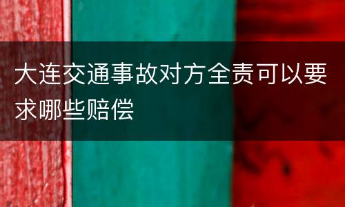 大连交通事故对方全责可以要求哪些赔偿
