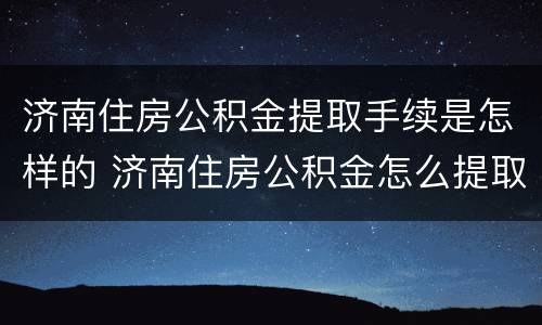 济南住房公积金提取手续是怎样的 济南住房公积金怎么提取