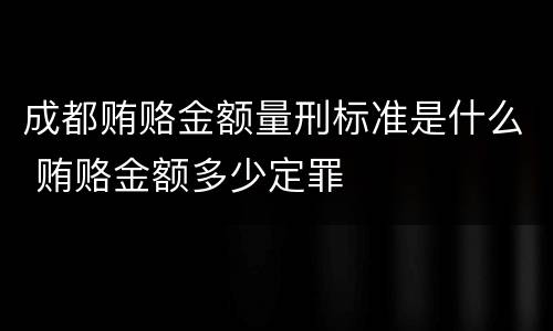 成都贿赂金额量刑标准是什么 贿赂金额多少定罪