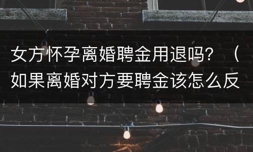 女方怀孕离婚聘金用退吗？（如果离婚对方要聘金该怎么反驳）