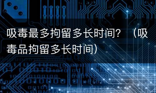 吸毒最多拘留多长时间？（吸毒品拘留多长时间）