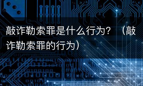 敲诈勒索罪是什么行为？（敲诈勒索罪的行为）