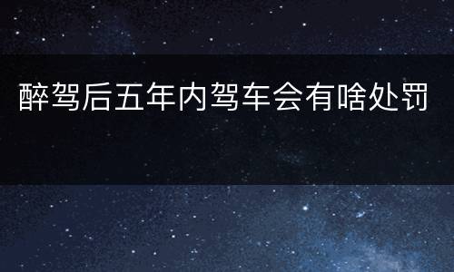醉驾后五年内驾车会有啥处罚