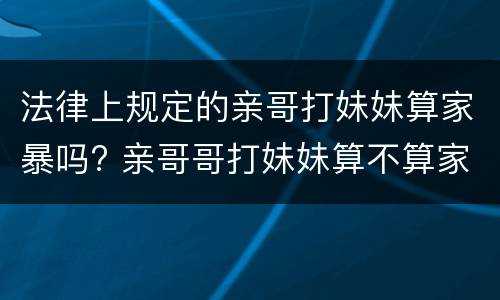 法律上规定的亲哥打妹妹算家暴吗? 亲哥哥打妹妹算不算家暴