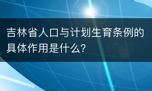 吉林省人口与计划生育条例的具体作用是什么？