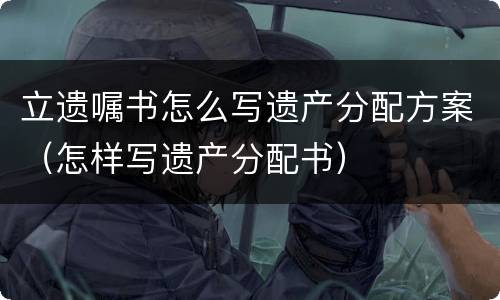 立遗嘱书怎么写遗产分配方案（怎样写遗产分配书）