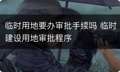 临时用地要办审批手续吗 临时建设用地审批程序