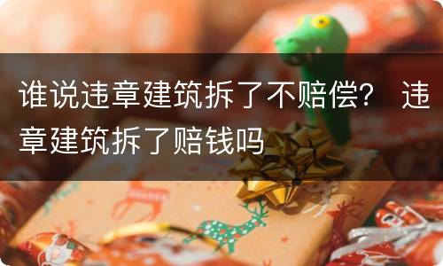 谁说违章建筑拆了不赔偿？ 违章建筑拆了赔钱吗